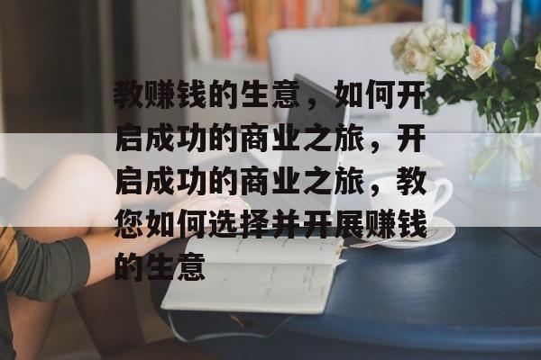 教赚钱的生意,如何开启成功的商业之旅,开启成功的商业之旅,教您如何选择并开展赚钱的生意 教赚钱的生意,如何开启成功的商业之旅,开启成功的商业之旅,教您如何选择并开展赚钱的生意