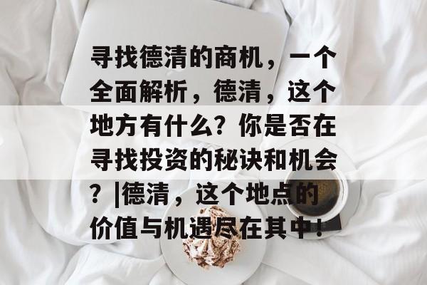 寻找德清的商机，一个全面解析，德清，这个地方有什么？你是否在寻找投资的秘诀和机会？|德清，这个地点的价值与机遇尽在其中！