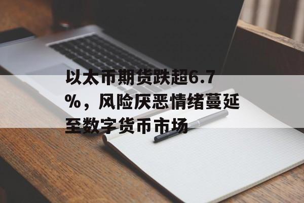以太币期货跌超6.7%,风险厌恶情绪蔓延至数字货币市场 以太币期货跌超6.7%,风险厌恶情绪蔓延至数字货币市场