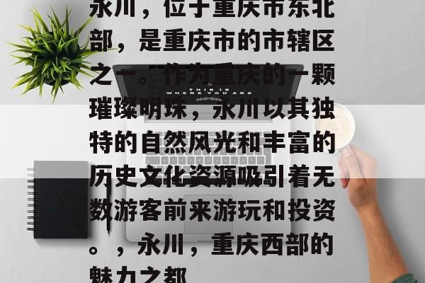 永川，位于重庆市东北部，是重庆市的市辖区之一。作为重庆的一颗璀璨明珠，永川以其独特的自然风光和丰富的历史文化资源吸引着无数游客前来游玩和投资。，永川，重庆西部的魅力之都