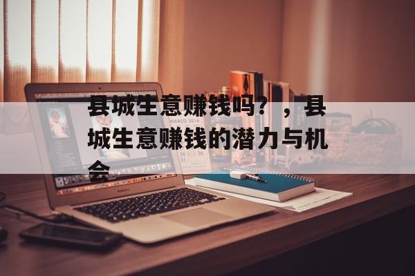 县城生意赚钱吗？，县城生意赚钱的潜力与机会