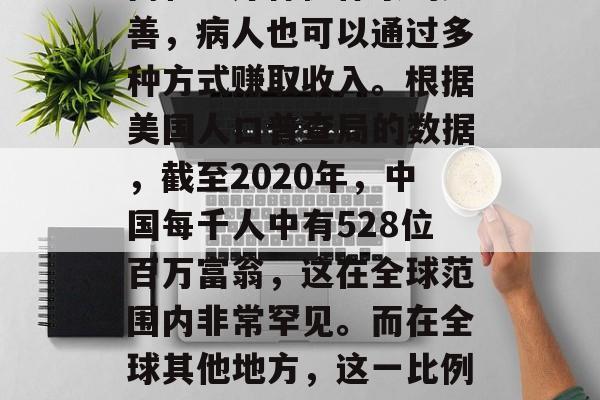 建议，在现代社会中，随着人们生活水平的提高和医疗保健体系的完善，病人也可以通过多种方式赚取收入。根据美国人口普查局的数据，截至2020年，中国每千人中有528位百万富翁，这在全球范围内非常罕见。而在全球其他地方，这一比例可能更低。，中国人均百万富翁数量超过全球平均水平