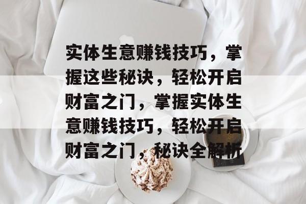 实体生意赚钱技巧,掌握这些秘诀,轻松开启财富之门,掌握实体生意赚钱技巧,轻松开启财富之门,秘诀全解析 实体生意赚钱技巧,掌握这些秘诀,轻松开启财富之门,掌握实体生意赚钱技巧,轻松开启财富之门,秘诀全解析
