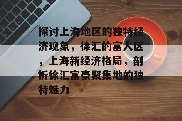 探讨上海地区的独特经济现象,徐汇的富人区,上海新经济格局,剖析徐汇富豪聚集地的独特魅力 探讨上海地区的独特经济现象,徐汇的富人区,上海新经济格局,剖析徐汇富豪聚集地的独特魅力