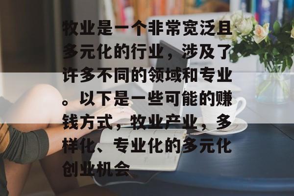 牧业是一个非常宽泛且多元化的行业,涉及了许多不同的领域和专业。以下是一些可能的赚钱方式,牧业产业,多样化、专业化的多元化创业机会 牧业是一个非常宽泛且多元化的行业,涉及了许多不同的领域和专业。以下是一些可能的赚钱方式,牧业产业,多样化、专业化的多元化创业机会