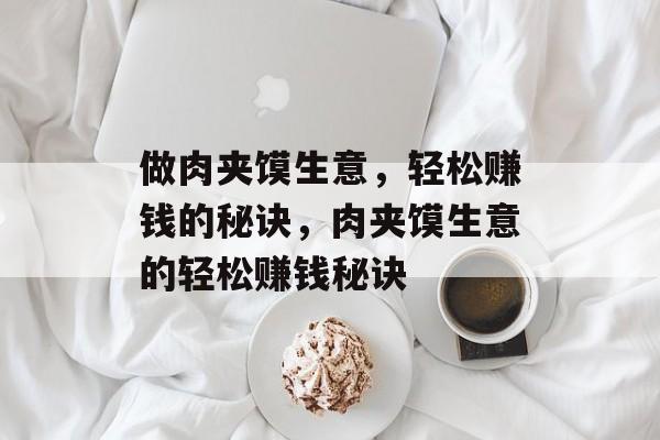 做肉夹馍生意,轻松赚钱的秘诀,肉夹馍生意的轻松赚钱秘诀 做肉夹馍生意,轻松赚钱的秘诀,肉夹馍生意的轻松赚钱秘诀
