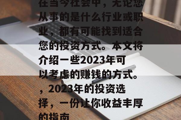 在当今社会中,无论您从事的是什么行业或职业,都有可能找到适合您的投资方式。本文将介绍一些2023年可以考虑的赚钱的方式。,2023年的投资选择,一份让你收益丰厚的指南 在当今社会中,无论您从事的是什么行业或职业,都有可能找到适合您的投资方式。本文将介绍一些2023年可以考虑的赚钱的方式。,2023年的投资选择,一份让你收益丰厚的指南