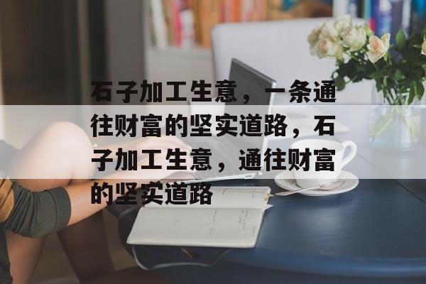 石子加工生意，一条通往财富的坚实道路，石子加工生意，通往财富的坚实道路