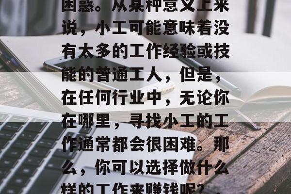 小工做什么赚钱？如果你是一个初次接触这个话题的人，可能会感到困惑。从某种意义上来说，小工可能意味着没有太多的工作经验或技能的普通工人，但是，在任何行业中，无论你在哪里，寻找小工的工作通常都会很困难。那么，你可以选择做什么样的工作来赚钱呢？，找不到合适工作的聪明方法，如何通过兼职赚取额外收入