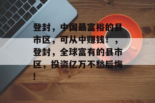 登封,中国最富裕的县市区,可从中赚钱!,登封,全球富有的县市区,投资亿万不愁后悔! 登封,中国最富裕的县市区,可从中赚钱!,登封,全球富有的县市区,投资亿万不愁后悔!
