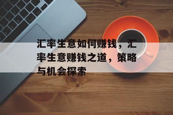 汇率生意如何赚钱,汇率生意赚钱之道,策略与机会探索 汇率生意如何赚钱,汇率生意赚钱之道,策略与机会探索