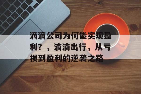 滴滴公司为何能实现盈利?,滴滴出行,从亏损到盈利的逆袭之路 滴滴公司为何能实现盈利?,滴滴出行,从亏损到盈利的逆袭之路
