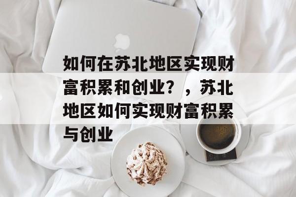 如何在苏北地区实现财富积累和创业?,苏北地区如何实现财富积累与创业 如何在苏北地区实现财富积累和创业?,苏北地区如何实现财富积累与创业