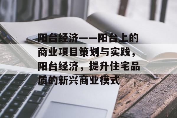 阳台经济——阳台上的商业项目策划与实践,阳台经济,提升住宅品质的新兴商业模式 阳台经济——阳台上的商业项目策划与实践,阳台经济,提升住宅品质的新兴商业模式