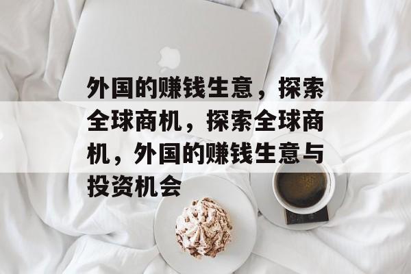 外国的赚钱生意,探索全球商机,探索全球商机,外国的赚钱生意与投资机会 外国的赚钱生意,探索全球商机,探索全球商机,外国的赚钱生意与投资机会
