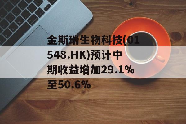 金斯瑞生物科技(01548.HK)预计中期收益增加29.1%至50.6% 金斯瑞生物科技(01548.HK)预计中期收益增加29.1%至50.6%