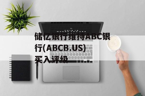 储亿银行维持ABC银行(ABCB.US)买入评级 储亿银行维持ABC银行(ABCB.US)买入评级