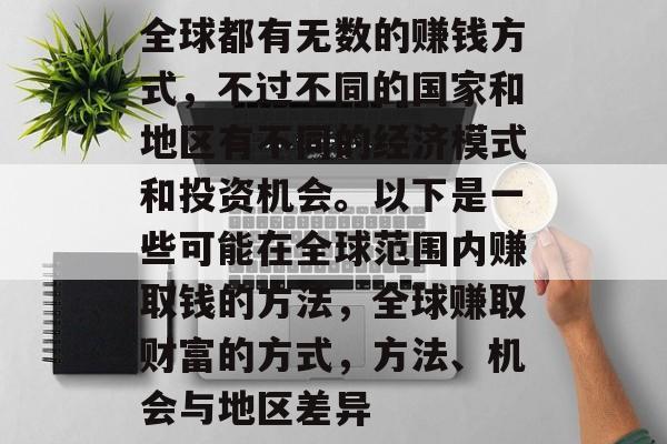 全球都有无数的赚钱方式,不过不同的国家和地区有不同的经济模式和投资机会。以下是一些可能在全球范围内赚取钱的方法,全球赚取财富的方式,方法、机会与地区差异 全球都有无数的赚钱方式,不过不同的国家和地区有不同的经济模式和投资机会。以下是一些可能在全球范围内赚取钱的方法,全球赚取财富的方式,方法、机会与地区差异
