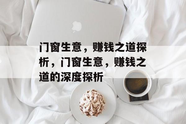 门窗生意,赚钱之道探析,门窗生意,赚钱之道的深度探析 门窗生意,赚钱之道探析,门窗生意,赚钱之道的深度探析