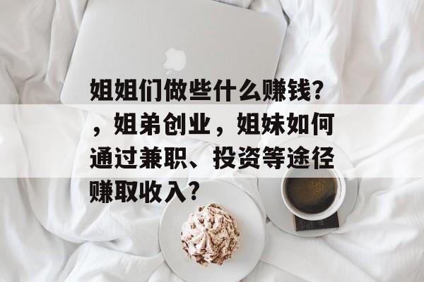 姐姐们做些什么赚钱?,姐弟创业,姐妹如何通过兼职、投资等途径赚取收入? 姐姐们做些什么赚钱?,姐弟创业,姐妹如何通过兼职、投资等途径赚取收入?