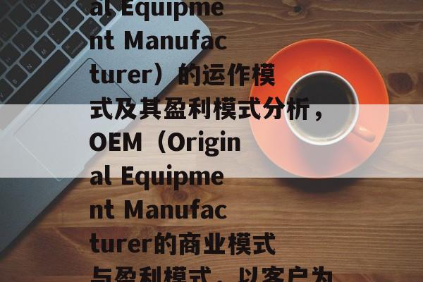 OEM(Original Equipment Manufacturer)的运作模式及其盈利模式分析,OEM(Original Equipment Manufacturer的商业模式与盈利模式,以客户为中心的制造业运营策略 OEM(Original Equipment Manufacturer)的运作模式及其盈利模式分析,OEM(Original Equipment Manufacturer的商业模式与盈利模式,以客户为中心的制造业运营策略
