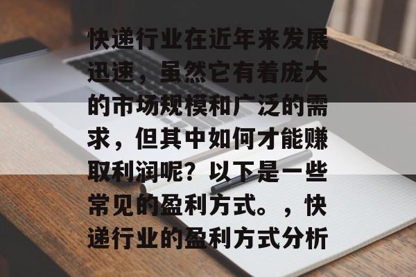 快递行业在近年来发展迅速，虽然它有着庞大的市场规模和广泛的需求，但其中如何才能赚取利润呢？以下是一些常见的盈利方式。，快递行业的盈利方式分析