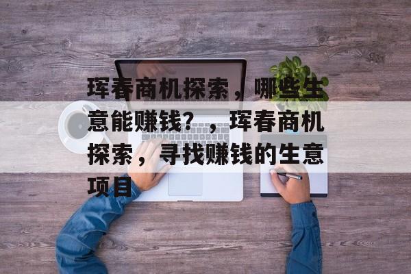 珲春商机探索，哪些生意能赚钱？，珲春商机探索，寻找赚钱的生意项目