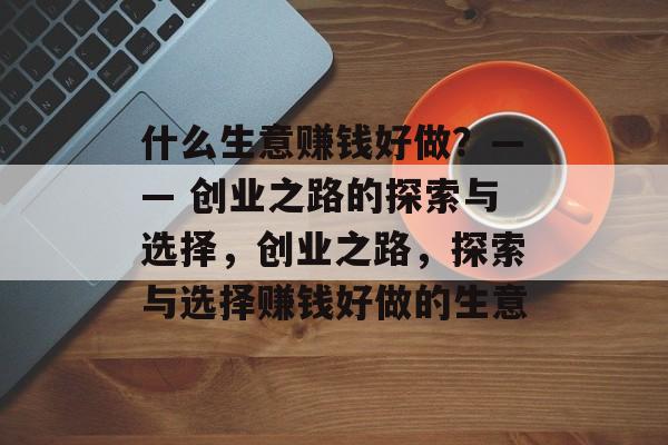 什么生意赚钱好做?—— 创业之路的探索与选择,创业之路,探索与选择赚钱好做的生意 什么生意赚钱好做?—— 创业之路的探索与选择,创业之路,探索与选择赚钱好做的生意