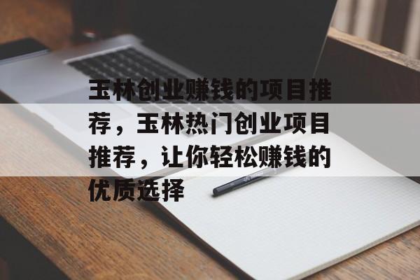 玉林创业赚钱的项目推荐,玉林热门创业项目推荐,让你轻松赚钱的优质选择 玉林创业赚钱的项目推荐,玉林热门创业项目推荐,让你轻松赚钱的优质选择