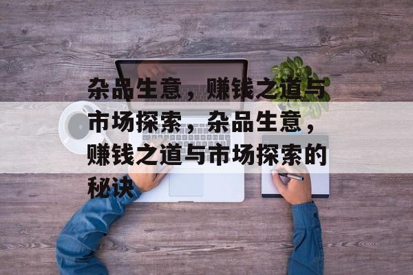杂品生意,赚钱之道与市场探索,杂品生意,赚钱之道与市场探索的秘诀 杂品生意,赚钱之道与市场探索,杂品生意,赚钱之道与市场探索的秘诀