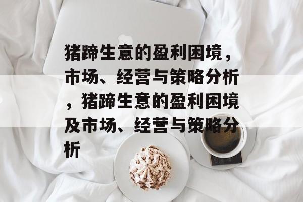 猪蹄生意的盈利困境,市场、经营与策略分析,猪蹄生意的盈利困境及市场、经营与策略分析 猪蹄生意的盈利困境,市场、经营与策略分析,猪蹄生意的盈利困境及市场、经营与策略分析