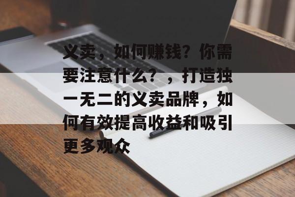 义卖，如何赚钱？你需要注意什么？，打造独一无二的义卖品牌，如何有效提高收益和吸引更多观众