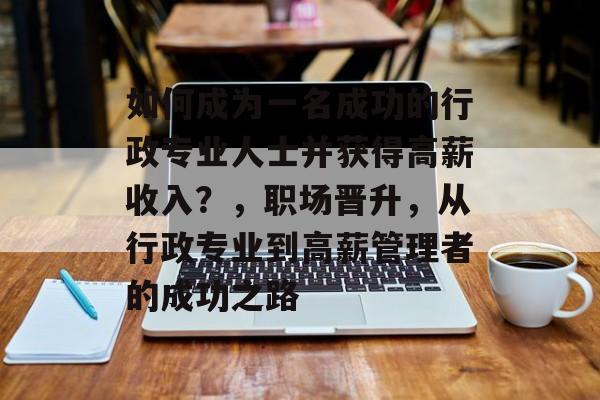 如何成为一名成功的行政专业人士并获得高薪收入？，职场晋升，从行政专业到高薪管理者的成功之路