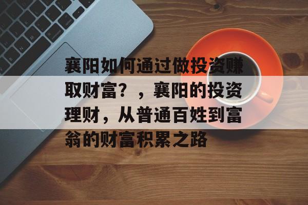 襄阳如何通过做投资赚取财富?,襄阳的投资理财,从普通百姓到富翁的财富积累之路 襄阳如何通过做投资赚取财富?,襄阳的投资理财,从普通百姓到富翁的财富积累之路