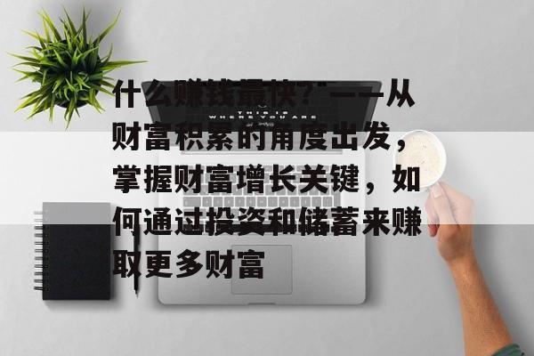 什么赚钱最快?——从财富积累的角度出发,掌握财富增长关键,如何通过投资和储蓄来赚取更多财富 什么赚钱最快?——从财富积累的角度出发,掌握财富增长关键,如何通过投资和储蓄来赚取更多财富