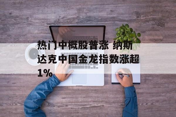 热门中概股普涨 纳斯达克中国金龙指数涨超1% 热门中概股普涨 纳斯达克中国金龙指数涨超1%