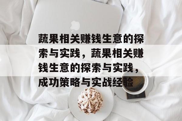 蔬果相关赚钱生意的探索与实践,蔬果相关赚钱生意的探索与实践,成功策略与实战经验 蔬果相关赚钱生意的探索与实践,蔬果相关赚钱生意的探索与实践,成功策略与实战经验