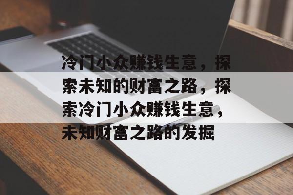 冷门小众赚钱生意,探索未知的财富之路,探索冷门小众赚钱生意,未知财富之路的发掘 冷门小众赚钱生意,探索未知的财富之路,探索冷门小众赚钱生意,未知财富之路的发掘