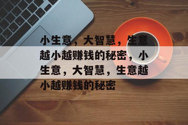 小生意，大智慧，生意越小越赚钱的秘密，小生意，大智慧，生意越小越赚钱的秘密