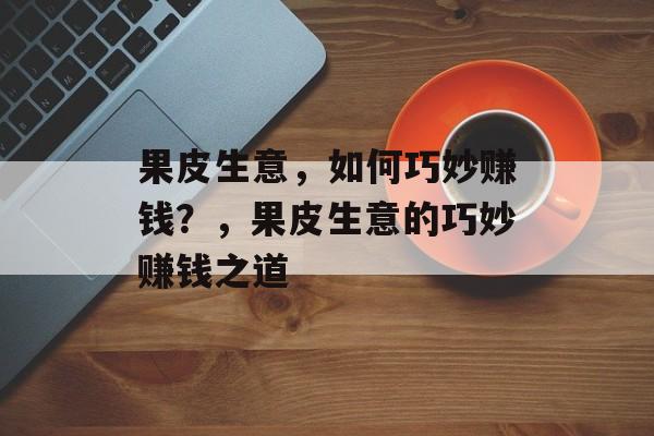 果皮生意,如何巧妙赚钱?,果皮生意的巧妙赚钱之道 果皮生意,如何巧妙赚钱?,果皮生意的巧妙赚钱之道