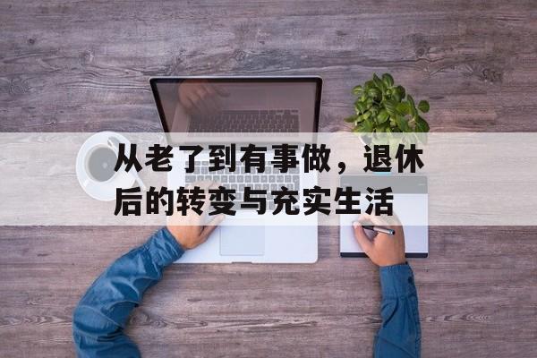 从老了到有事做,退休后的转变与充实生活 从老了到有事做,退休后的转变与充实生活