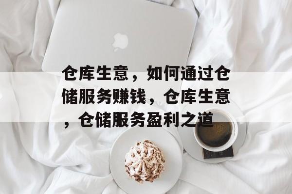仓库生意，如何通过仓储服务赚钱，仓库生意，仓储服务盈利之道