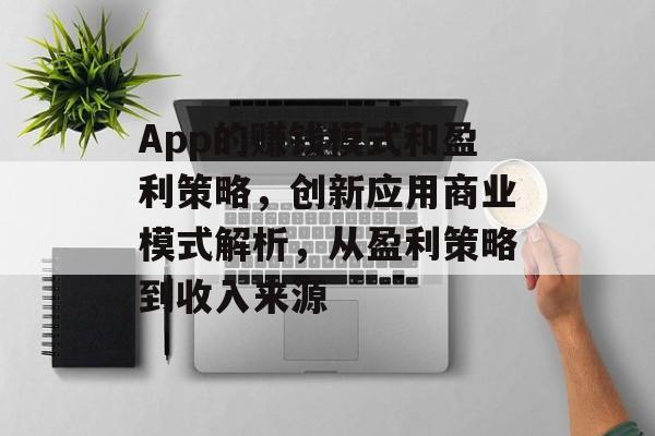 App的赚钱模式和盈利策略,创新应用商业模式解析,从盈利策略到收入来源 App的赚钱模式和盈利策略,创新应用商业模式解析,从盈利策略到收入来源