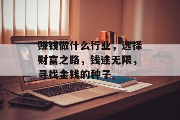 赚钱做什么行业,选择财富之路,钱途无限,寻找金钱的种子 赚钱做什么行业,选择财富之路,钱途无限,寻找金钱的种子