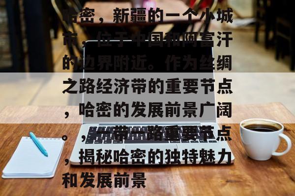 哈密,新疆的一个小城市,位于中国和阿富汗的边界附近。作为丝绸之路经济带的重要节点,哈密的发展前景广阔。,一带一路重要节点,揭秘哈密的独特魅力和发展前景 哈密,新疆的一个小城市,位于中国和阿富汗的边界附近。作为丝绸之路经济带的重要节点,哈密的发展前景广阔。,一带一路重要节点,揭秘哈密的独特魅力和发展前景