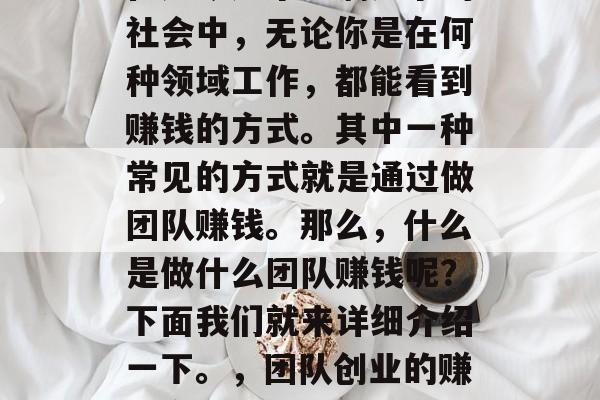 在如今这个充满竞争的社会中,无论你是在何种领域工作,都能看到赚钱的方式。其中一种常见的方式就是通过做团队赚钱。那么,什么是做什么团队赚钱呢?下面我们就来详细介绍一下。,团队创业的赚钱方式是什么? 在如今这个充满竞争的社会中,无论你是在何种领域工作,都能看到赚钱的方式。其中一种常见的方式就是通过做团队赚钱。那么,什么是做什么团队赚钱呢?下面我们就来详细介绍一下。,团队创业的赚钱方式是什么?