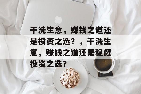 干洗生意,赚钱之道还是投资之选?,干洗生意,赚钱之道还是稳健投资之选? 干洗生意,赚钱之道还是投资之选?,干洗生意,赚钱之道还是稳健投资之选?