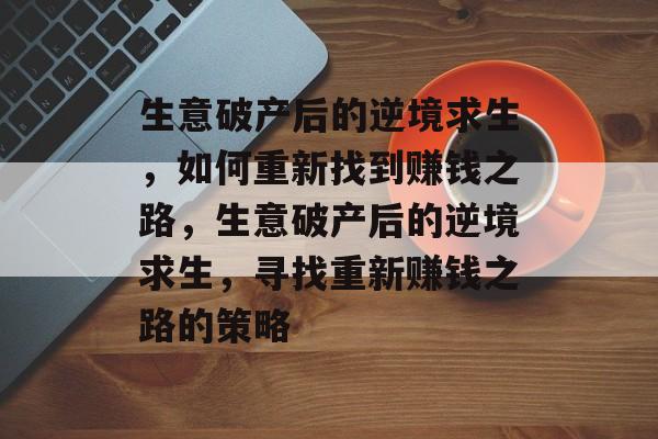 生意破产后的逆境求生,如何重新找到赚钱之路,生意破产后的逆境求生,寻找重新赚钱之路的策略 生意破产后的逆境求生,如何重新找到赚钱之路,生意破产后的逆境求生,寻找重新赚钱之路的策略