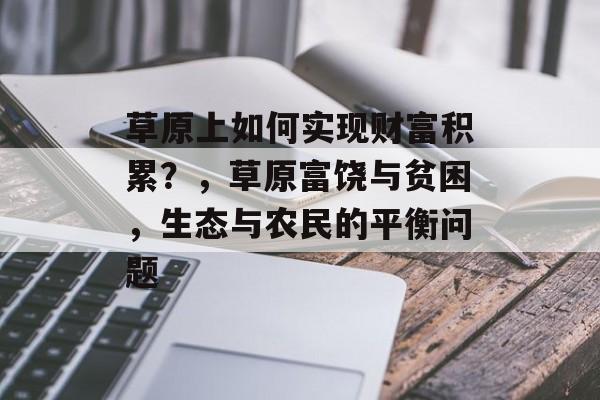 草原上如何实现财富积累?,草原富饶与贫困,生态与农民的平衡问题 草原上如何实现财富积累?,草原富饶与贫困,生态与农民的平衡问题