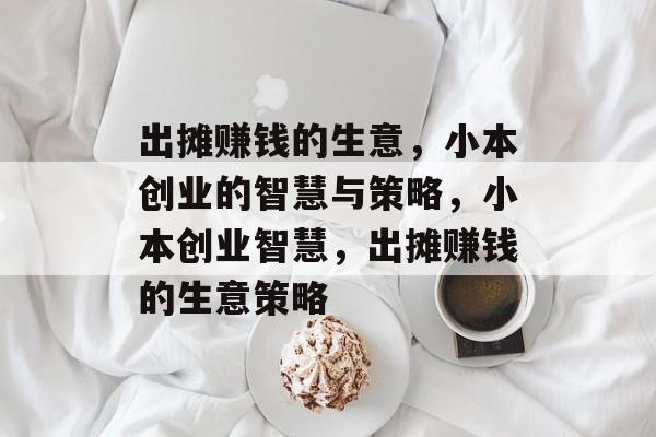 出摊赚钱的生意,小本创业的智慧与策略,小本创业智慧,出摊赚钱的生意策略 出摊赚钱的生意,小本创业的智慧与策略,小本创业智慧,出摊赚钱的生意策略